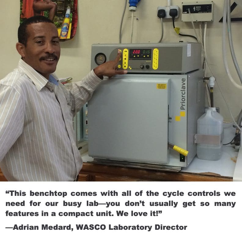 WASCO Laboratory director with their benchtop Priorclave autoclave (WASCO, St. Lucia): “This benchtop comes with all of the cycle controls we need for our busy lab—you don’t usually get so many features in a compact unit. We love it!”
